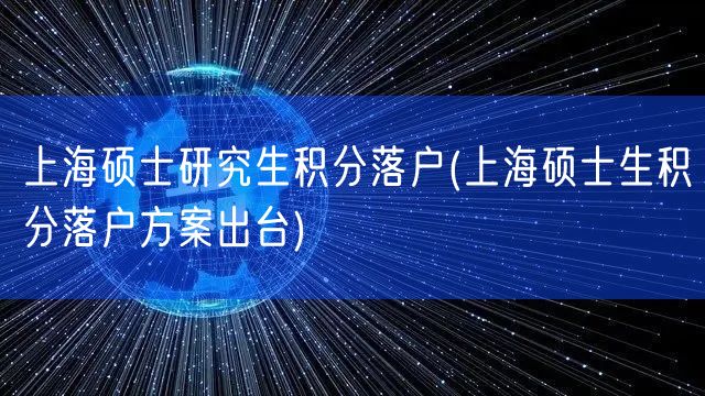 上海硕士研究生积分落户(上海硕士生积分落户方案出台)