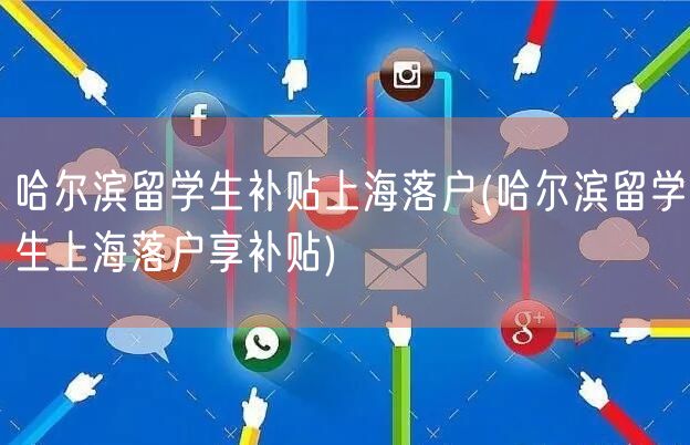 哈尔滨留学生补贴上海落户(哈尔滨留学生上海落户享补贴)