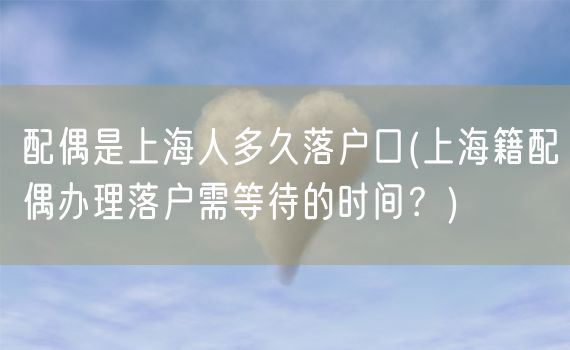 配偶是上海人多久落户口(上海籍配偶办理落户需等待的时间？)