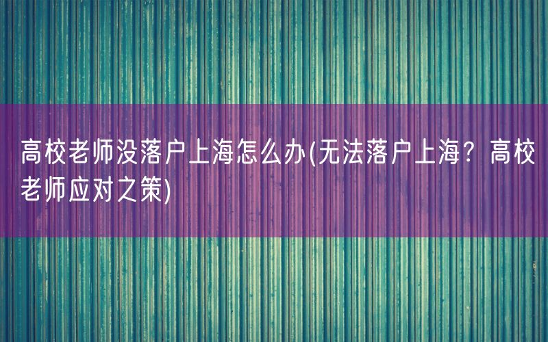 高校老师没落户上海怎么办(无法落户上海？高校老师应对之策)