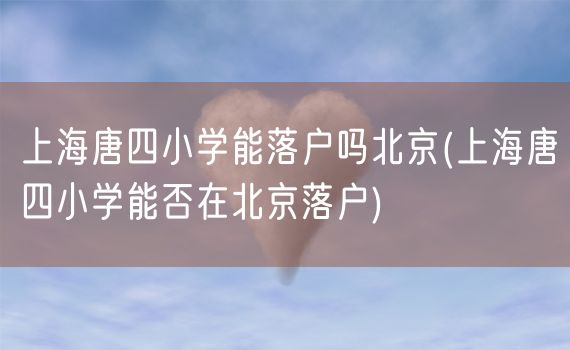 上海唐四小学能落户吗北京(上海唐四小学能否在北京落户)