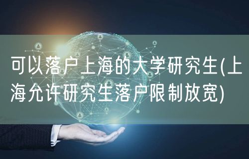 可以落户上海的大学研究生(上海允许研究生落户限制放宽)