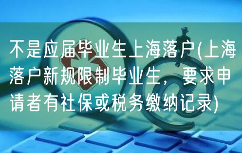 不是应届毕业生上海落户(上海落户新规限制毕业生，要求申请者有社保或税务缴纳记录)