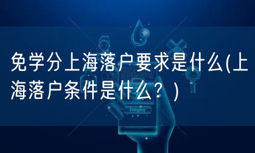 免学分上海落户要求是什么(上海落户条件是什么？)