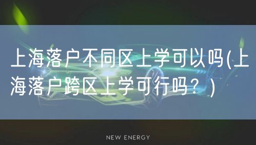 上海落户不同区上学可以吗(上海落户跨区上学可行吗？)