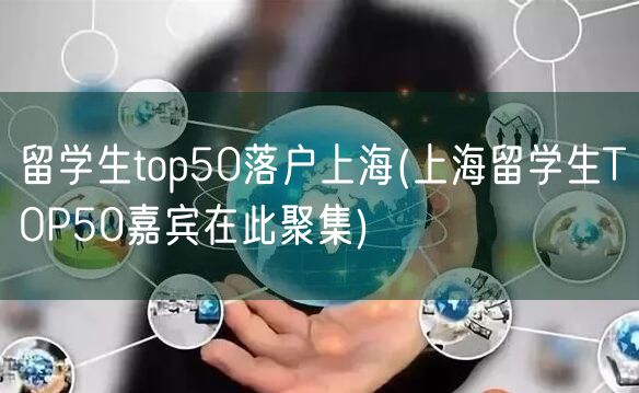 留学生top50落户上海(上海留学生TOP50嘉宾在此聚集)