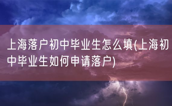 上海落户初中毕业生怎么填(上海初中毕业生如何申请落户)