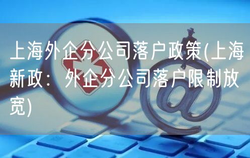 上海外企分公司落户政策(上海新政：外企分公司落户限制放宽)