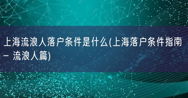 上海流浪人落户条件是什么(上海落户条件指南 - 流浪人篇)