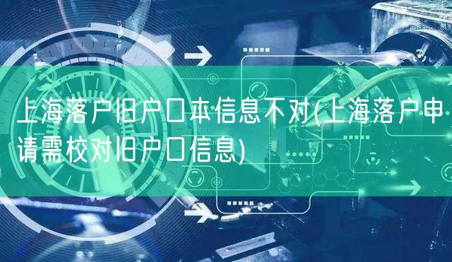 上海落户旧户口本信息不对(上海落户申请需校对旧户口信息)