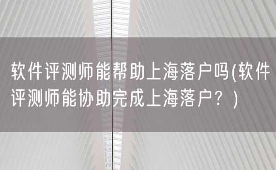 软件评测师能帮助上海落户吗(软件评测师能协助完成上海落户？)