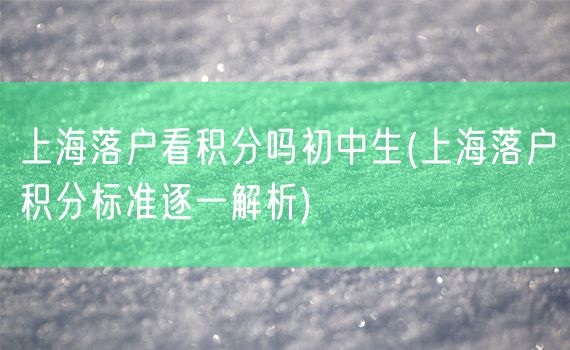 上海落户看积分吗初中生(上海落户积分标准逐一解析)