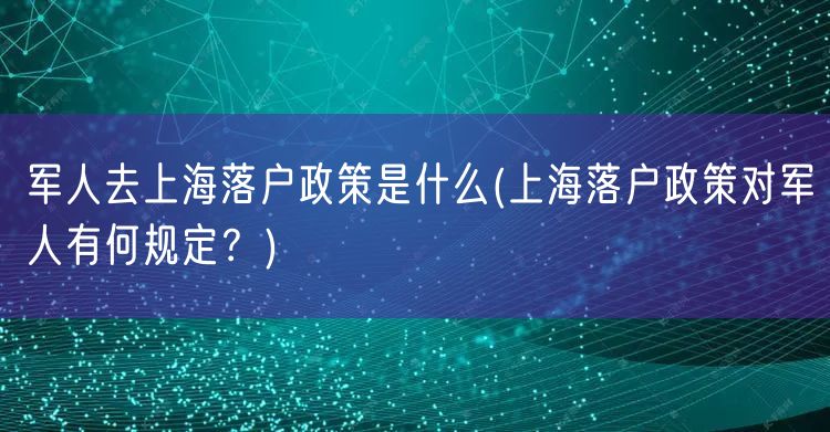 军人去上海落户政策是什么(上海落户政策对军人有何规定？)