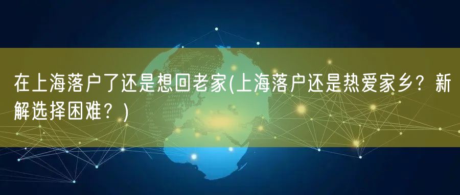 在上海落户了还是想回老家(上海落户还是热爱家乡？新解选择困难？)