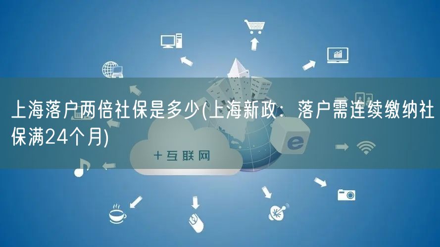 上海落户两倍社保是多少(上海新政：落户需连续缴纳社保满24个月)