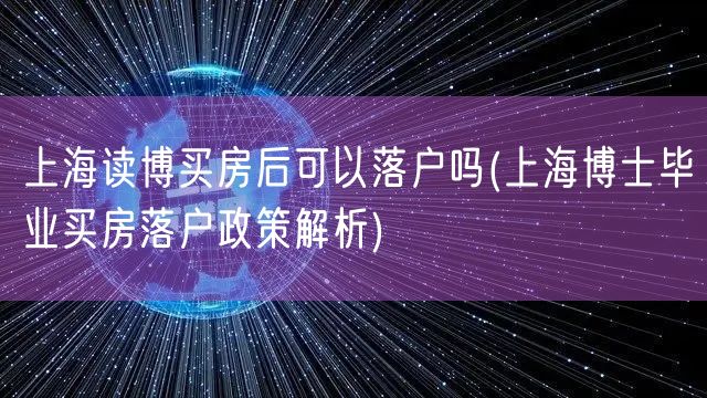 上海读博买房后可以落户吗(上海博士毕业买房落户政策解析)