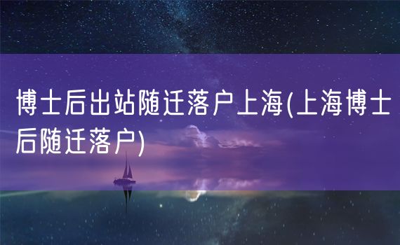 博士后出站随迁落户上海(上海博士后随迁落户)