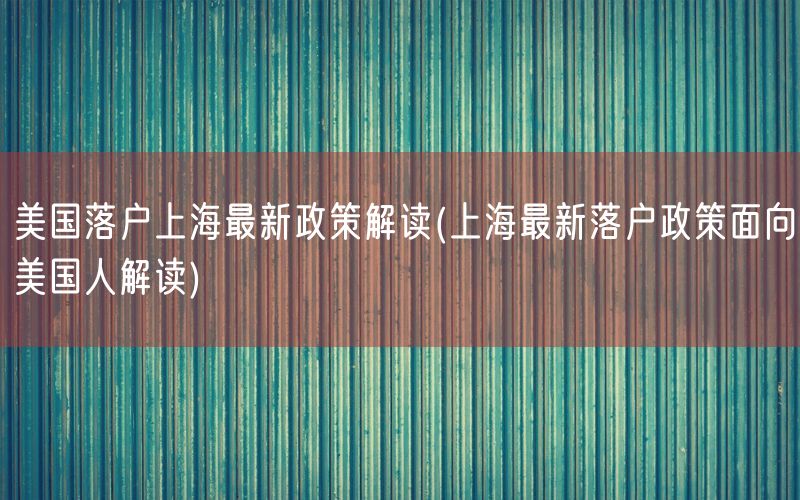 美国落户上海最新政策解读(上海最新落户政策面向美国人解读)