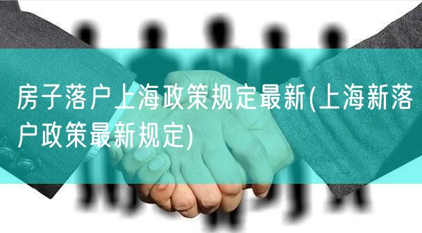 房子落户上海政策规定最新(上海新落户政策最新规定)