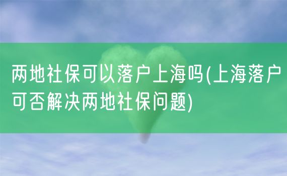 两地社保可以落户上海吗(上海落户可否解决两地社保问题)