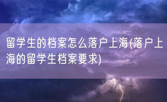 留学生的档案怎么落户上海(落户上海的留学生档案要求)