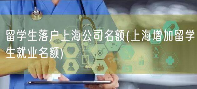 留学生落户上海公司名额(上海增加留学生就业名额)