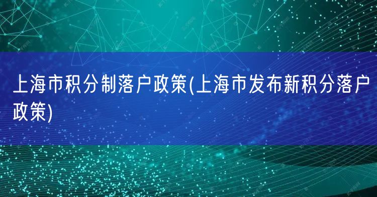 上海市积分制落户政策(上海市发布新积分落户政策)