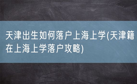 天津出生如何落户上海上学(天津籍在上海上学落户攻略)