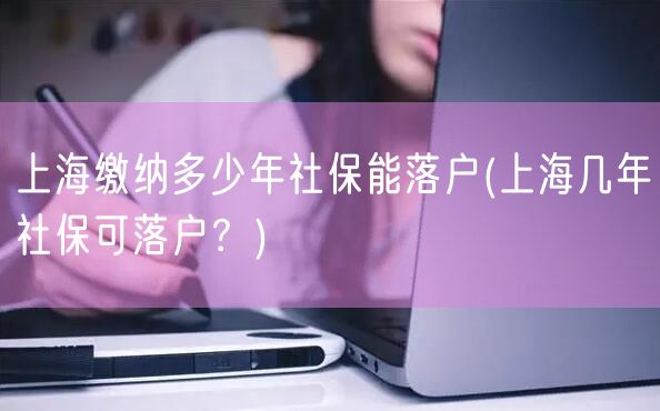 上海缴纳多少年社保能落户(上海几年社保可落户？)