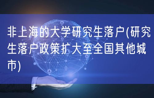 非上海的大学研究生落户(研究生落户政策扩大至全国其他城市)