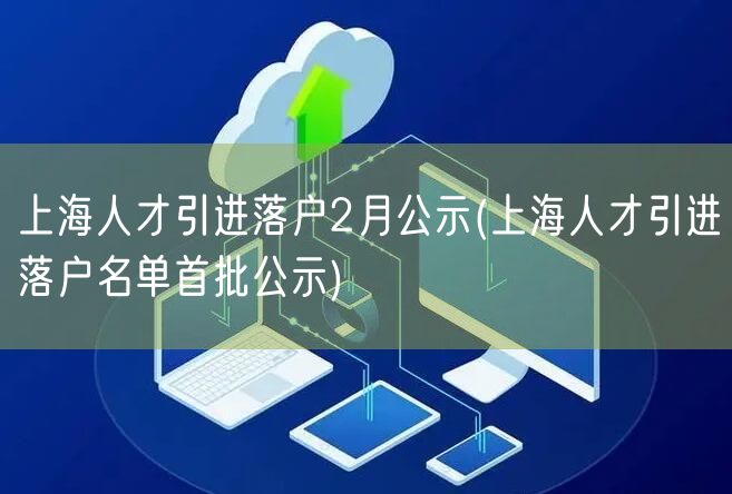 上海人才引进落户2月公示(上海人才引进落户名单首批公示)