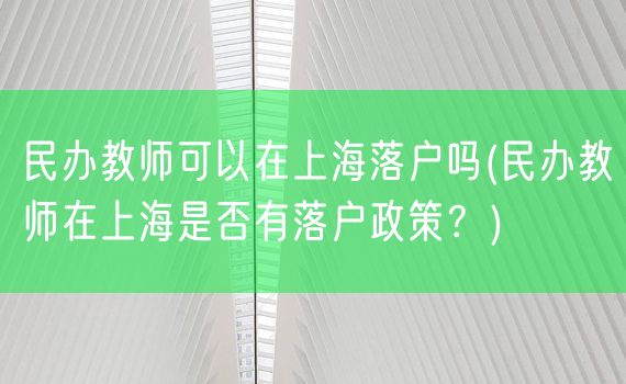 民办教师可以在上海落户吗(民办教师在上海是否有落户政策？)