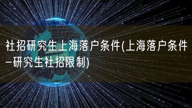 社招研究生上海落户条件(上海落户条件-研究生社招限制)