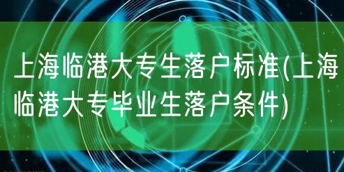 上海临港大专生落户标准(上海临港大专毕业生落户条件)