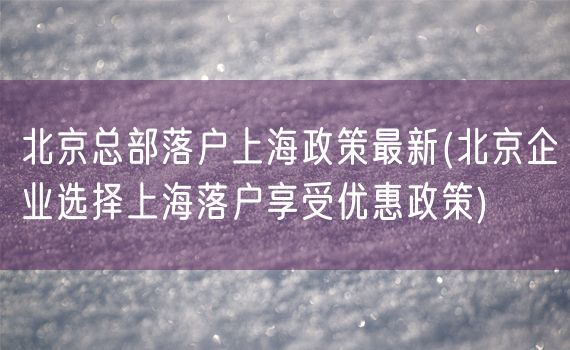 北京总部落户上海政策最新(北京企业选择上海落户享受优惠政策)