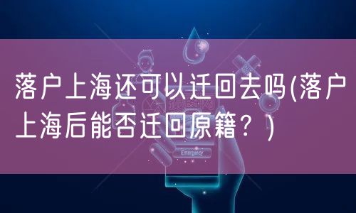 落户上海还可以迁回去吗(落户上海后能否迁回原籍？)