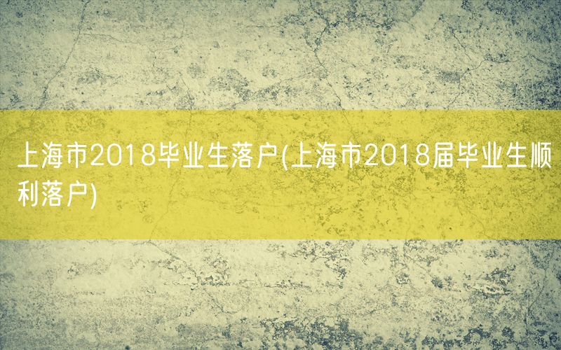 上海市2018毕业生落户(上海市2018届毕业生顺利落户)