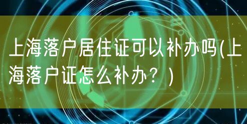 上海落户居住证可以补办吗(上海落户证怎么补办？)