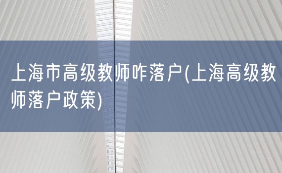 上海市高级教师咋落户(上海高级教师落户政策)