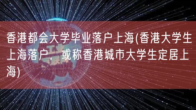 香港都会大学毕业落户上海(香港大学生上海落户，或称香港城市大学生定居上海)