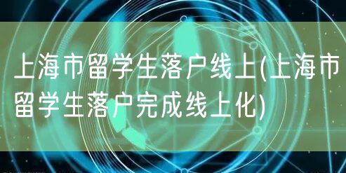 上海市留学生落户线上(上海市留学生落户完成线上化)