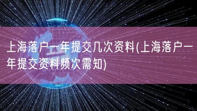 上海落户一年提交几次资料(上海落户一年提交资料频次需知)