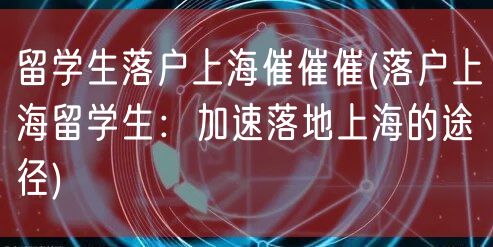 留学生落户上海催催催(落户上海留学生：加速落地上海的途径)