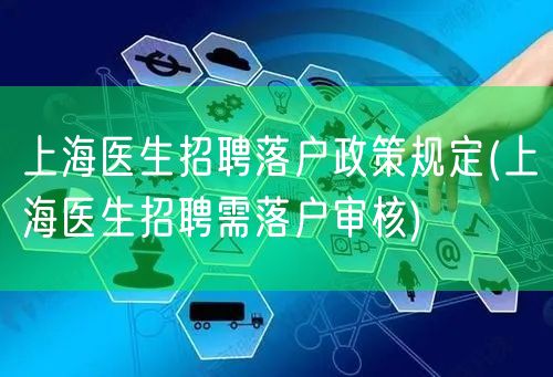 上海医生招聘落户政策规定(上海医生招聘需落户审核)