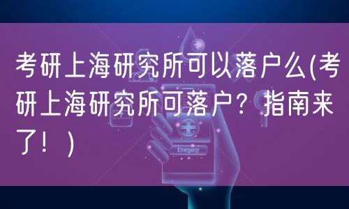 考研上海研究所可以落户么(考研上海研究所可落户？指南来了！)