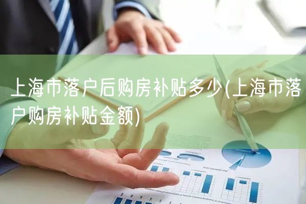 上海市落户后购房补贴多少(上海市落户购房补贴金额)