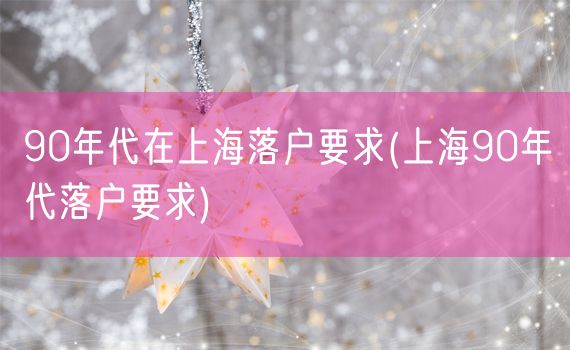 90年代在上海落户要求(上海90年代落户要求)