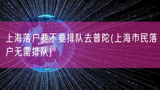 上海落户要不要排队去普陀(上海市民落户无需排队)