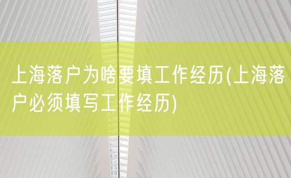 上海落户为啥要填工作经历(上海落户必须填写工作经历)