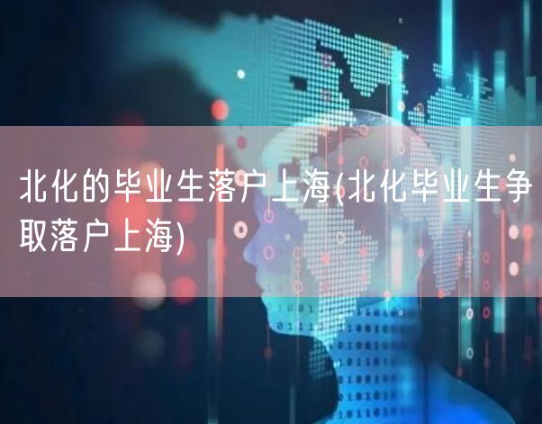 北化的毕业生落户上海(北化毕业生争取落户上海)